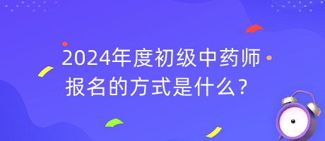 2024年度初級中藥師報名的方式是什么？