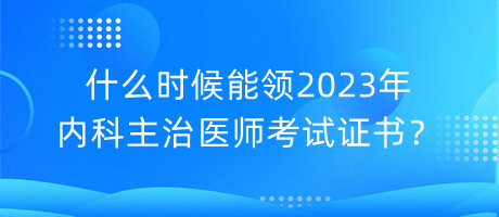 什么時(shí)候能領(lǐng)2023年內(nèi)科主治醫(yī)師考試證書？