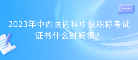 2023年中西醫(yī)內(nèi)科中級(jí)職稱考試證書(shū)什么時(shí)候領(lǐng)？