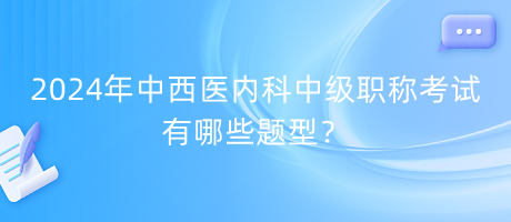 2024年中西醫(yī)內(nèi)科中級(jí)職稱考試有哪些題型？