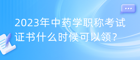 2023年中藥學(xué)職稱考試證書什么時候可以領(lǐng)？