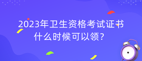 2023年衛(wèi)生資格考試證書什么時候可以領(lǐng)？
