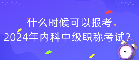 什么時(shí)候可以報(bào)考2024年內(nèi)科中級(jí)職稱考試？