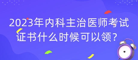 2023年內(nèi)科主治醫(yī)師考試證書什么時候可以領(lǐng)？