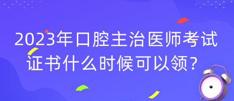 2023年口腔主治醫(yī)師考試證書什么時候可以領？