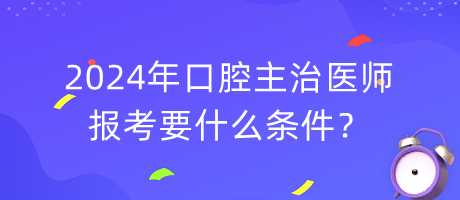 2024年口腔主治醫(yī)師報(bào)考要什么條件？