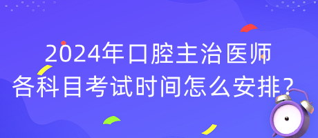 2024年口腔主治醫(yī)師各科目考試時(shí)間怎么安排？