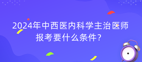 2024年中西醫(yī)內(nèi)科學主治醫(yī)師報考要什么條件？