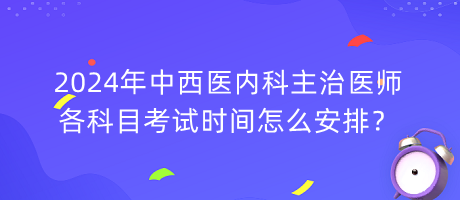 2024年中西醫(yī)內(nèi)科主治醫(yī)師各科目考試時間怎么安排？