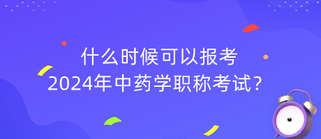 什么時(shí)候可以報(bào)考2024年中藥學(xué)職稱考試？