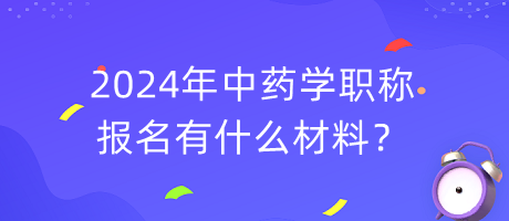 2024年中藥學(xué)職稱(chēng)報(bào)名有什么材料？
