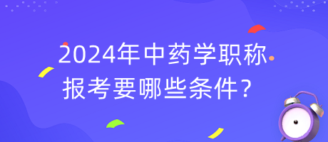 2024年中藥學(xué)職稱報考要哪些條件？
