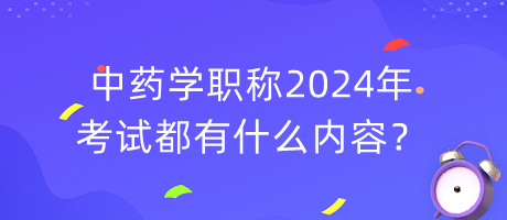 中藥學(xué)職稱2024年考試都有什么內(nèi)容？