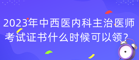 2023年中西醫(yī)內(nèi)科主治醫(yī)師考試證書什么時(shí)候可以領(lǐng)？
