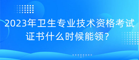 2023年衛(wèi)生專業(yè)技術(shù)資格考試證書什么時候能領(lǐng)？