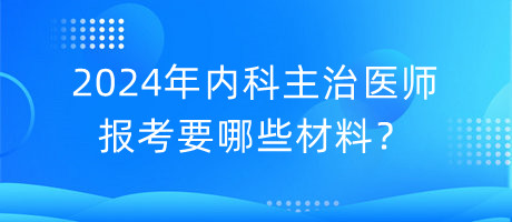 2024年內(nèi)科主治醫(yī)師報(bào)考要哪些材料？