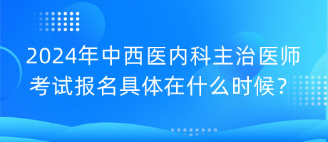 2024年中西醫(yī)內(nèi)科主治醫(yī)師考試報(bào)名具體在什么時(shí)候？