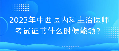 2023年中西醫(yī)內(nèi)科主治醫(yī)師考試證書什么時候能領(lǐng)？