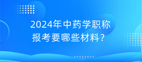 2024年中藥學(xué)職稱報(bào)考要哪些材料？