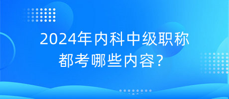 2024年內(nèi)科中級職稱都考哪些內(nèi)容？