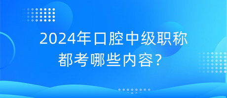 2024年口腔中級(jí)職稱都考哪些內(nèi)容？