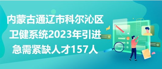 內蒙古通遼市科爾沁區(qū)衛(wèi)健系統(tǒng)2023年引進急需緊缺人才157人