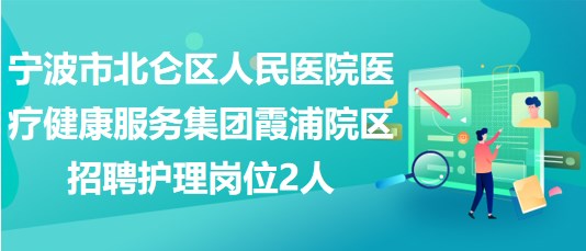 寧波市北侖區(qū)人民醫(yī)院醫(yī)療健康服務(wù)集團霞浦院區(qū)招聘護理崗位2人