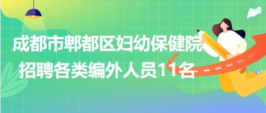 成都市郫都區(qū)婦幼保健院2023年7月招聘各類編外人員11名