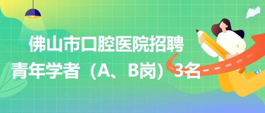 廣東省佛山市口腔醫(yī)院2023年招聘青年學(xué)者（A、B崗）3名