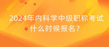 2024年內(nèi)科學(xué)中級(jí)職稱考試什么時(shí)候報(bào)名？