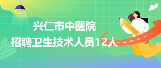 貴州省黔西南州興仁市中醫(yī)院2023年招聘衛(wèi)生技術(shù)人員12人