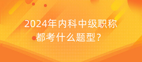 2024年內(nèi)科中級職稱都考什么題型？