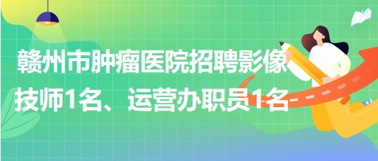 贛州市腫瘤醫(yī)院招聘勞務(wù)派遣制影像技師1名、運營辦職員1名