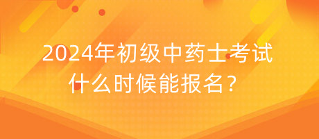 2024年初級(jí)中藥士考試什么時(shí)候能報(bào)名？