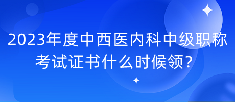 2023年度中西醫(yī)內(nèi)科中級職稱考試證書什么時候領(lǐng)？