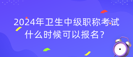 2024年衛(wèi)生中級(jí)職稱考試什么時(shí)候可以報(bào)名？