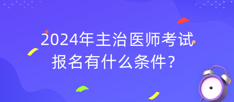 2024年主治醫(yī)師考試報(bào)名有什么條件？
