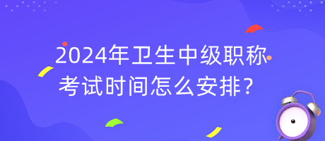 2024年衛(wèi)生中級職稱考試時間怎么安排？