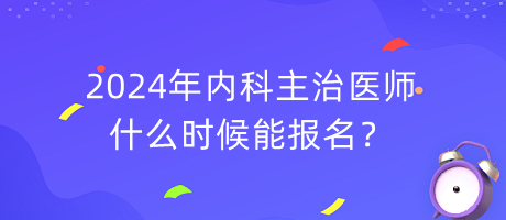 2024年內(nèi)科主治醫(yī)師什么時(shí)候能報(bào)名？