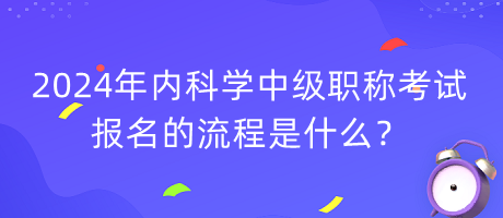 2024年內(nèi)科學(xué)中級(jí)職稱考試報(bào)名的流程是什么？