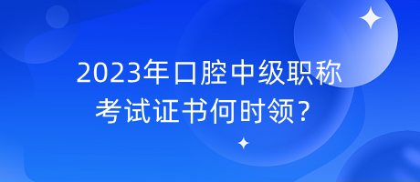 2023年口腔中級(jí)職稱考試證書何時(shí)領(lǐng)？
