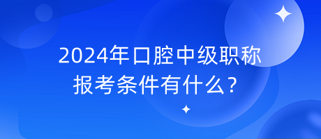 2024年口腔中級職稱報考條件有什么？