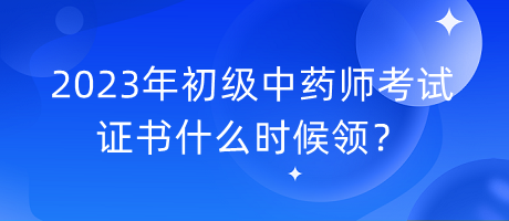 2023年初級(jí)中藥師考試證書什么時(shí)候領(lǐng)？