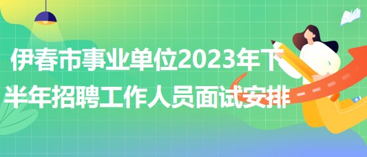 伊春市事業(yè)單位2023年下半年招聘工作人員面試安排 伊春市事業(yè)單位2023年下半年招聘工作人員面試安排