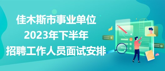 佳木斯市事業(yè)單位2023年下半年招聘工作人員面試安排 佳木斯市事業(yè)單位2023年下半年招聘工作人員面試安排