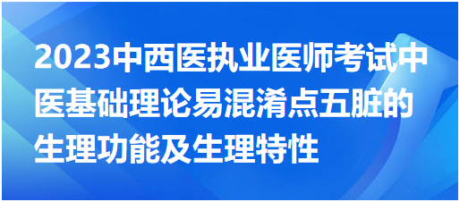 2023中西醫(yī)執(zhí)業(yè)醫(yī)師考試中醫(yī)基礎(chǔ)理論易混淆點五臟的生理功能及生理特性 2023中西醫(yī)執(zhí)業(yè)醫(yī)師考試中醫(yī)基礎(chǔ)理論易混淆點五臟的生理功能及生理特性