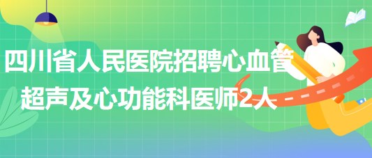 四川省人民醫(yī)院2023年招聘心血管超聲及心功能科醫(yī)師2人 四川省人民醫(yī)院2023年招聘心血管超聲及心功能科醫(yī)師2人