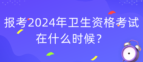 報(bào)考2024年衛(wèi)生資格考試在什么時(shí)候？