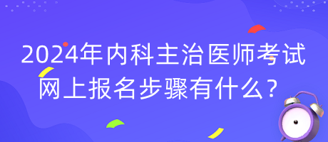 2024年內(nèi)科主治醫(yī)師考試網(wǎng)上報(bào)名步驟有什么？