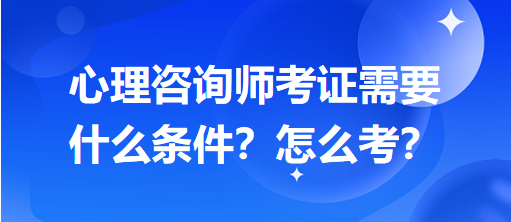 心理咨詢師考證需要什么條件？怎么考？